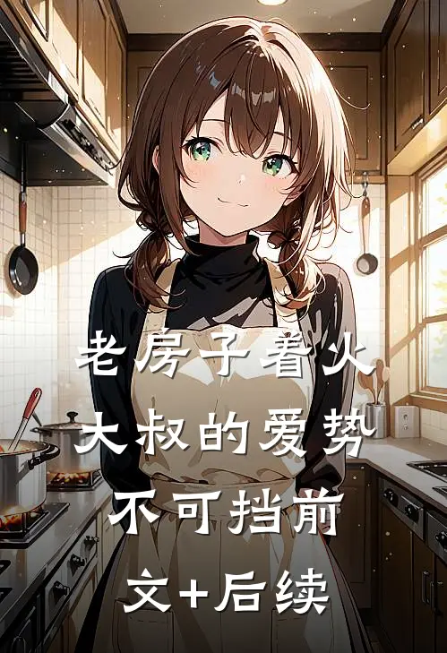 老房子着火：大叔的爱势不可挡前文+后续