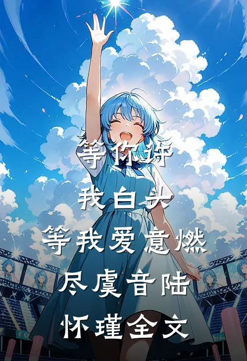 等你许我白头，等我爱意燃尽虞音陆怀瑾全文