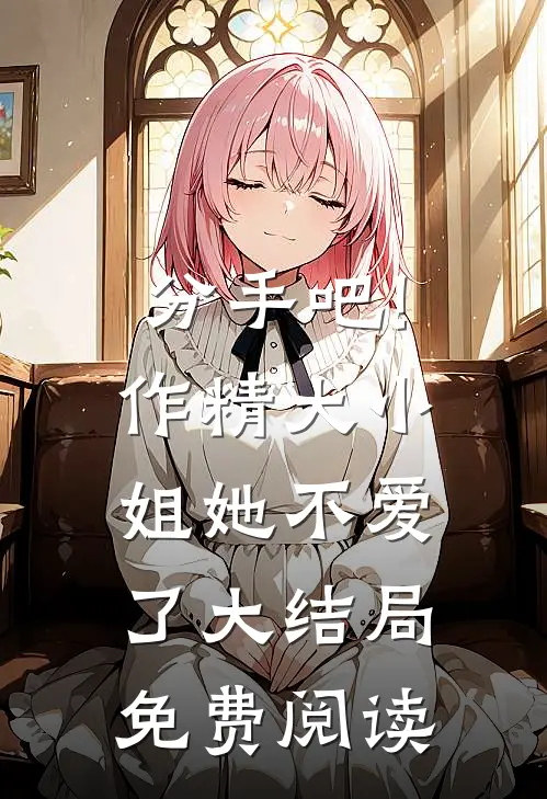 分手吧!作精大小姐她不爱了大结局免费阅读