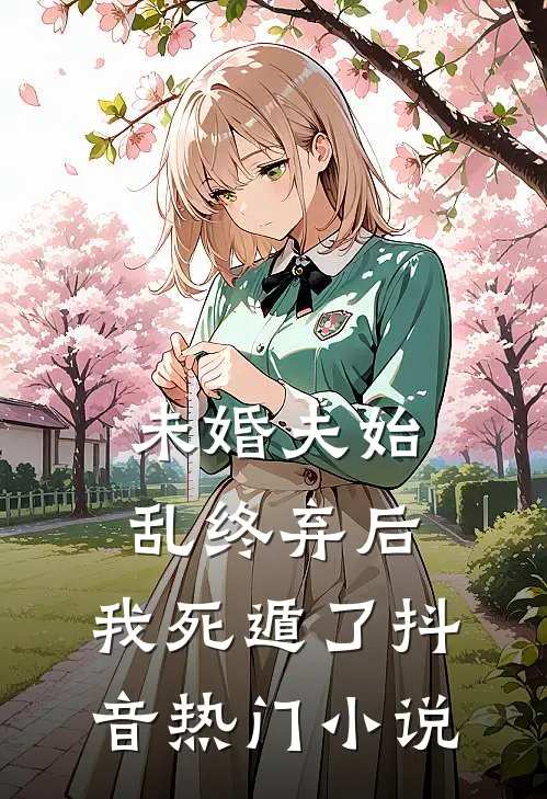 未婚夫始乱终弃后，我死遁了抖音热门小说