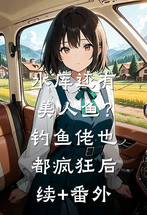 水库还有美人鱼？钓鱼佬也都疯狂后续+番外