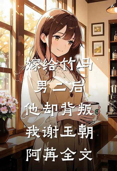 嫁给竹马男二后，他却背叛我谢玉朝阿苒全文