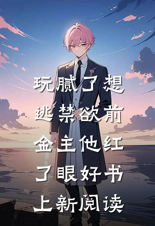 玩腻了想逃禁欲前金主他红了眼好书上新阅读