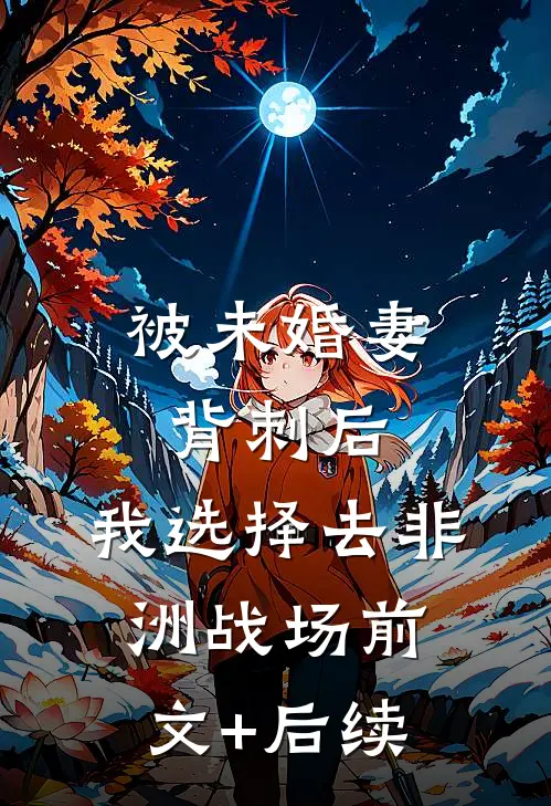 被未婚妻背刺后，我选择去非洲战场前文+后续