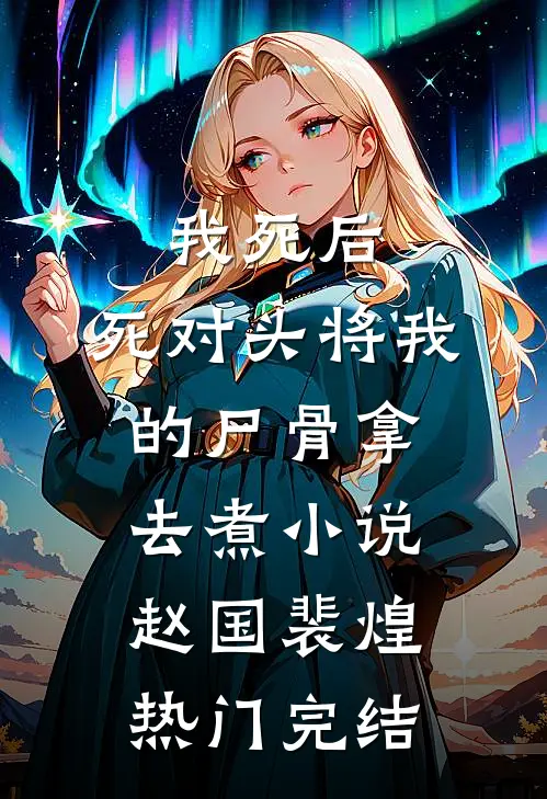 我死后，死对头将我的尸骨拿去煮小说赵国裴煌热门完结