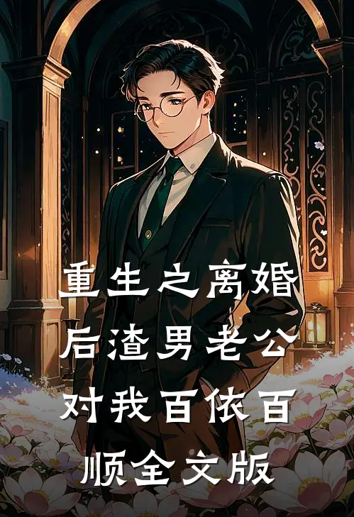 重生之离婚后渣男老公对我百依百顺全文版