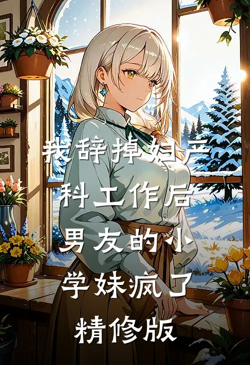 我辞掉妇产科工作后，男友的小学妹疯了精修版