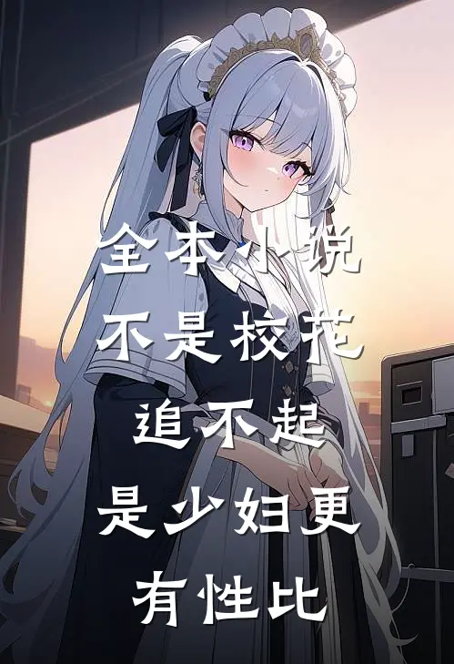 全本小说不是校花追不起，是少妇更有性比