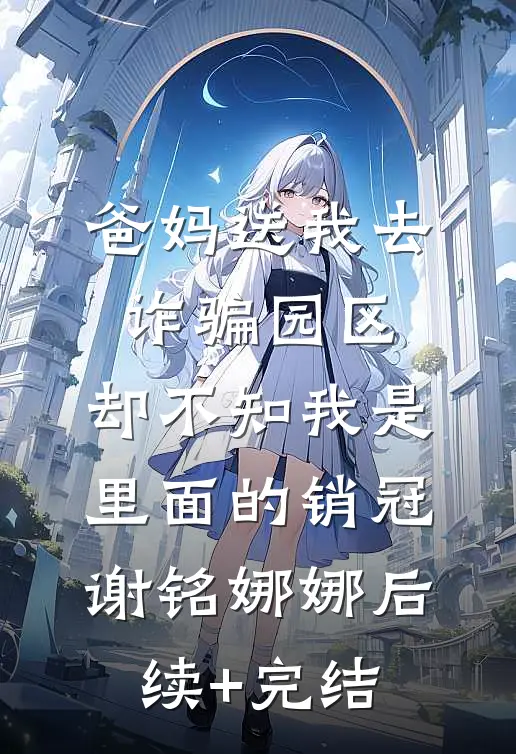 爸妈送我去诈骗园区，却不知我是里面的销冠谢铭娜娜后续+完结