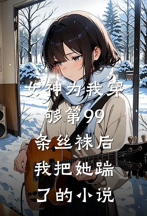 女神为我穿够第99条丝袜后，我把她踹了的小说