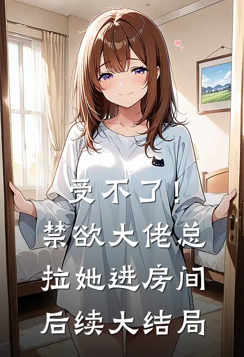 受不了！禁欲大佬总拉她进房间后续大结局