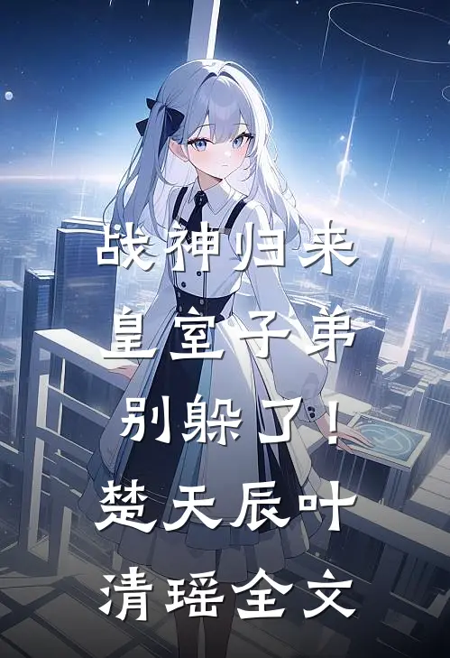 战神归来，皇室子弟别躲了！楚天辰叶清瑶全文