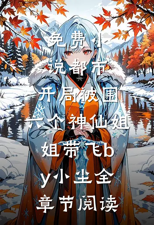 免费小说都市，开局被围，六个神仙姐姐带飞by小尘全章节阅读