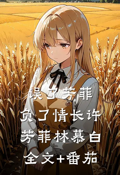 误了芳菲，负了情长许芳菲林慕白全文+番茄