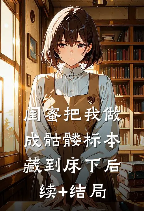 闺蜜把我做成骷髅标本藏到床下后续+结局
