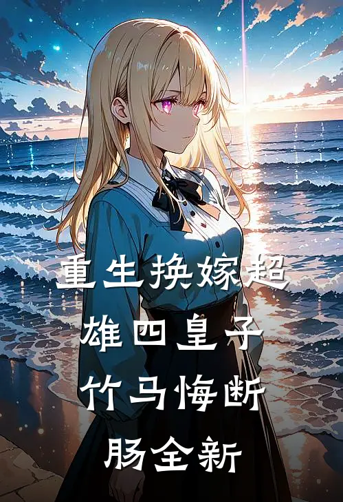 重生换嫁超雄四皇子，竹马悔断肠全新