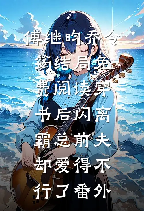 傅继昀乔令筠结局免费阅读穿书后闪离，霸总前夫却爱得不行了番外