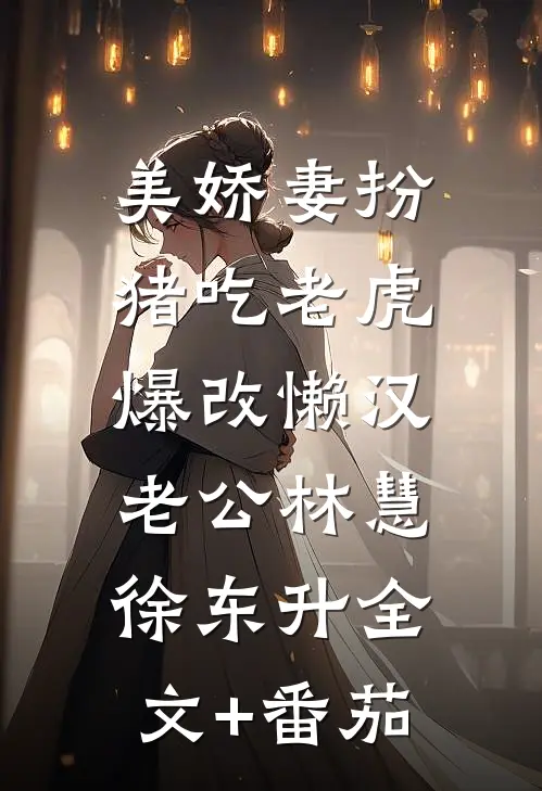 美娇妻扮猪吃老虎，爆改懒汉老公林慧徐东升全文+番茄