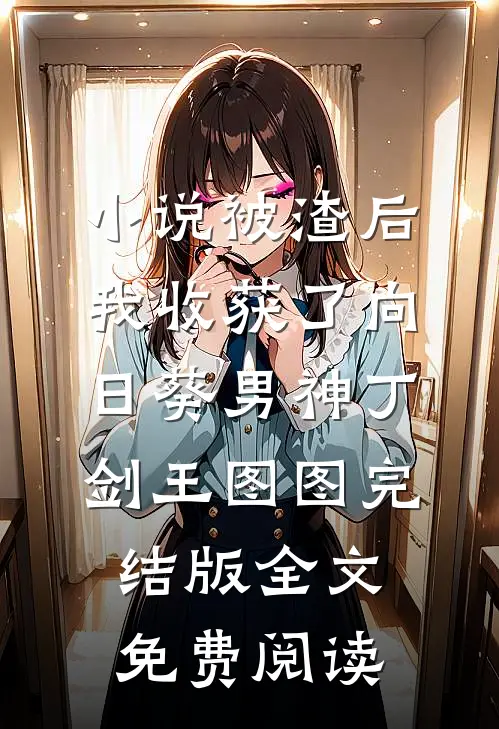 小说被渣后我收获了向日葵男神丁剑王图图完结版全文免费阅读