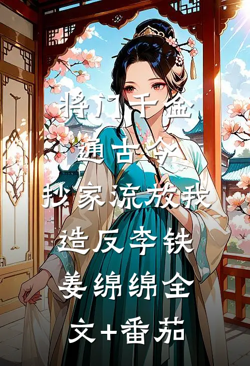 将门千金通古今，抄家流放我造反李铁姜绵绵全文+番茄