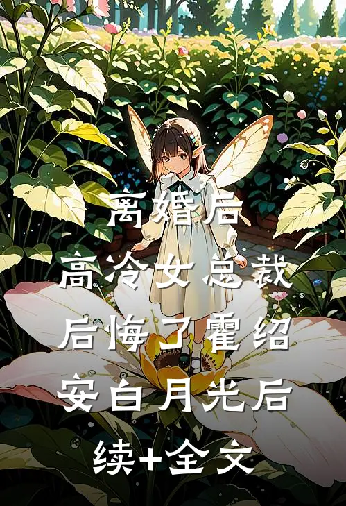 离婚后，高冷女总裁后悔了霍绍安白月光后续+全文