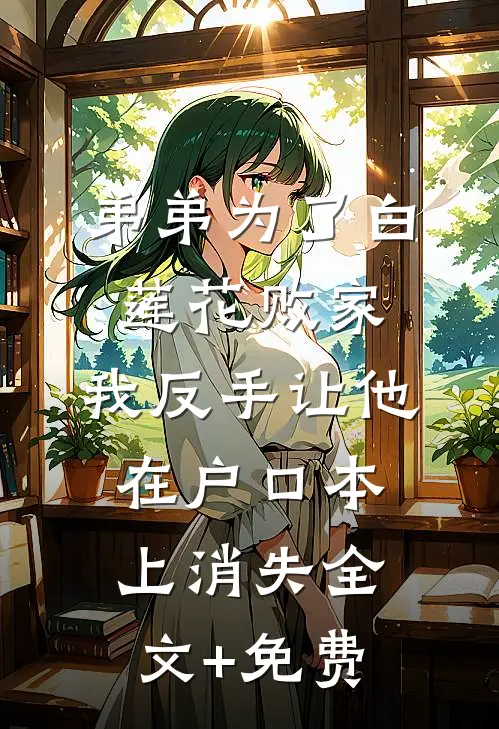 弟弟为了白莲花败家，我反手让他在户口本上消失全文+免费