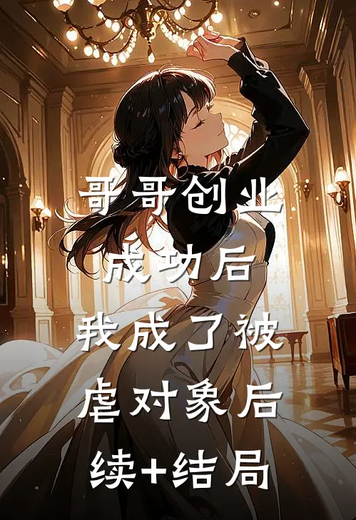 哥哥创业成功后，我成了被虐对象后续+结局