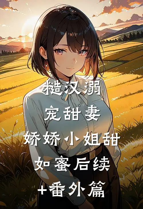 糙汉溺宠甜妻，娇娇小姐甜如蜜后续+番外篇