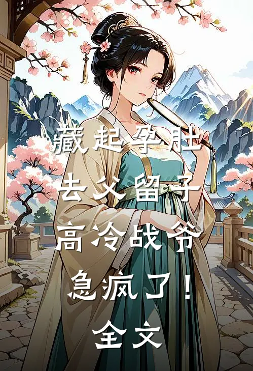 藏起孕肚去父留子，高冷战爷急疯了！全文