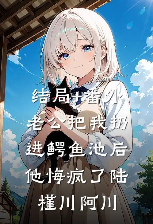 结局+番外老公把我扔进鳄鱼池后，他悔疯了陆槿川阿川