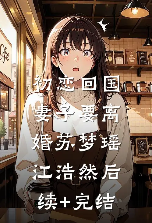初恋回国，妻子要离婚苏梦瑶江浩然后续+完结