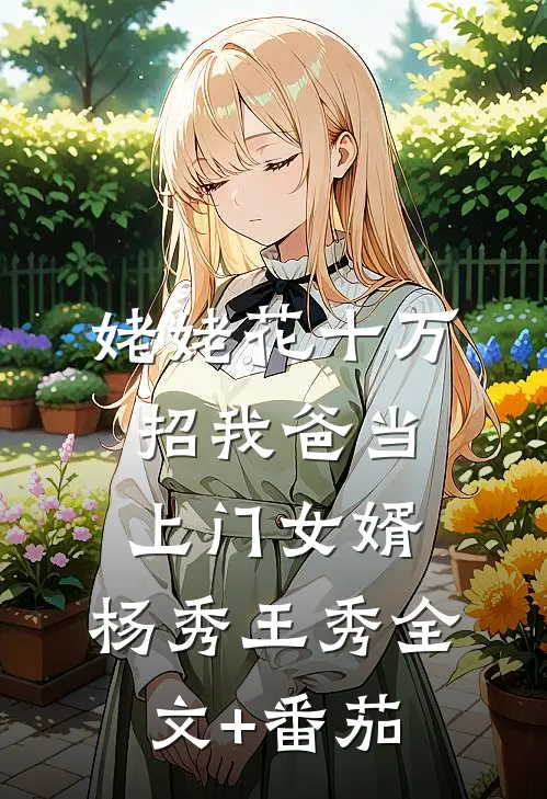 姥姥花十万招我爸当上门女婿。杨秀王秀全文+番茄