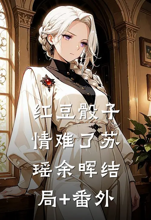 红豆骰子情难了苏瑶余晖结局+番外