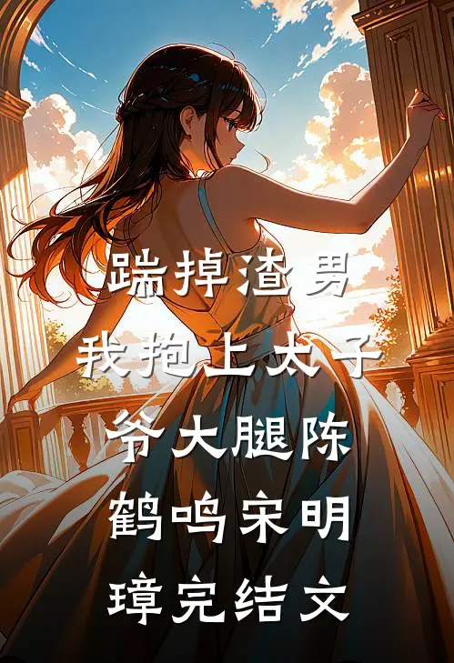 踹掉渣男，我抱上太子爷大腿陈鹤鸣宋明璋完结文