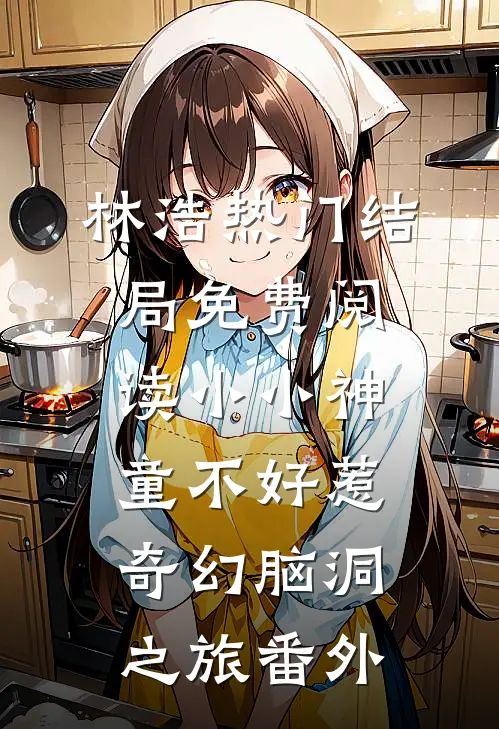 林浩热门结局免费阅读小小神童不好惹：奇幻脑洞之旅番外