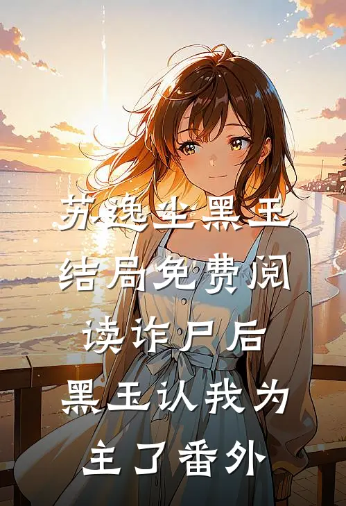 苏逸尘黑玉结局免费阅读诈尸后，黑玉认我为主了番外