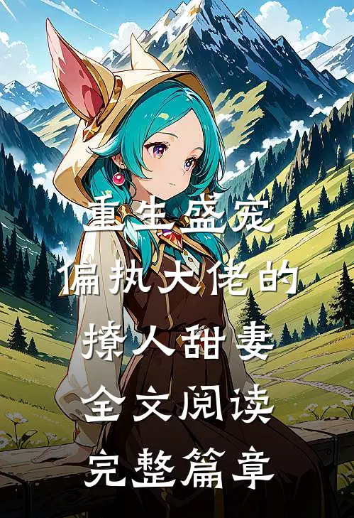 重生盛宠,偏执大佬的撩人甜妻全文阅读完整篇章