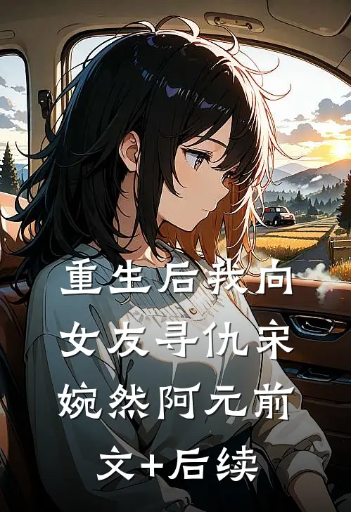 重生后我向女友寻仇宋婉然阿元前文+后续