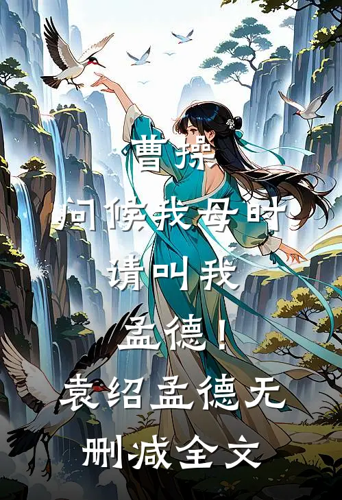 曹操：问候我母时，请叫我孟德！袁绍孟德无删减全文