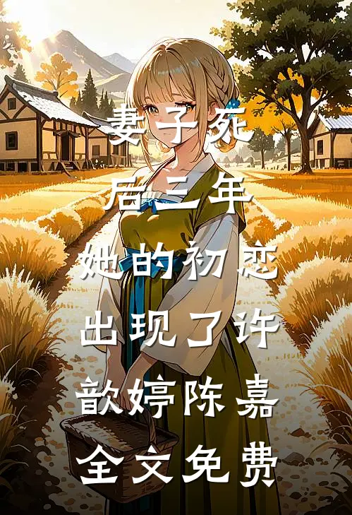 妻子死后三年，她的初恋出现了许歆婷陈嘉全文免费