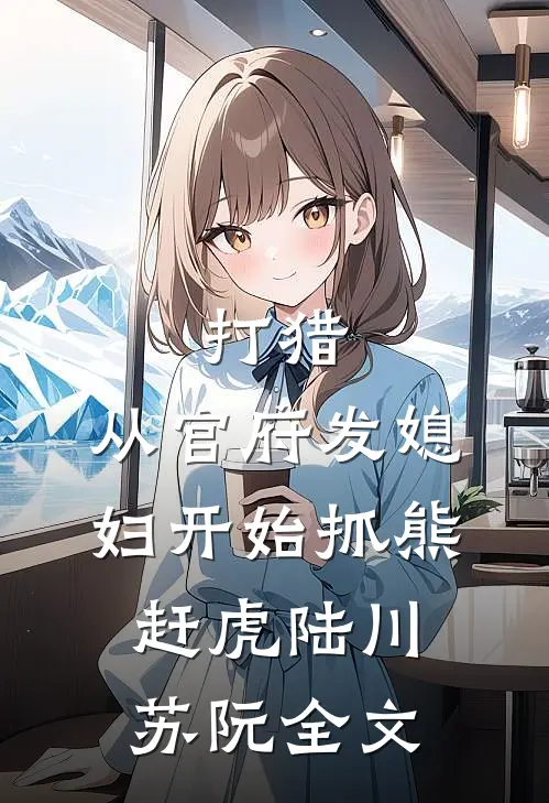 打猎：从官府发媳妇开始抓熊赶虎陆川苏阮全文
