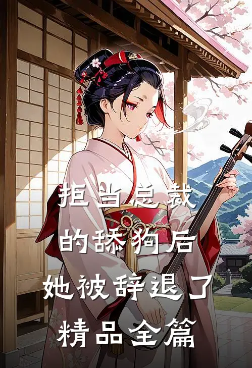 拒当总裁的舔狗后，她被辞退了精品全篇