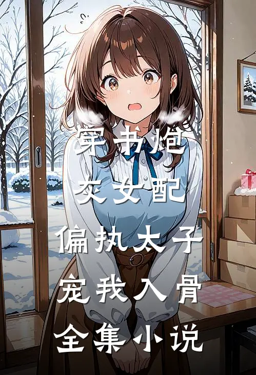 穿书炮灰女配，偏执太子宠我入骨全集小说