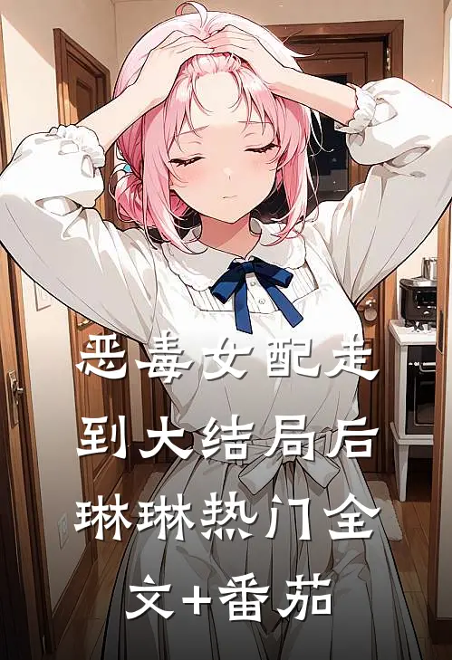 恶毒女配走到大结局后琳琳热门全文+番茄