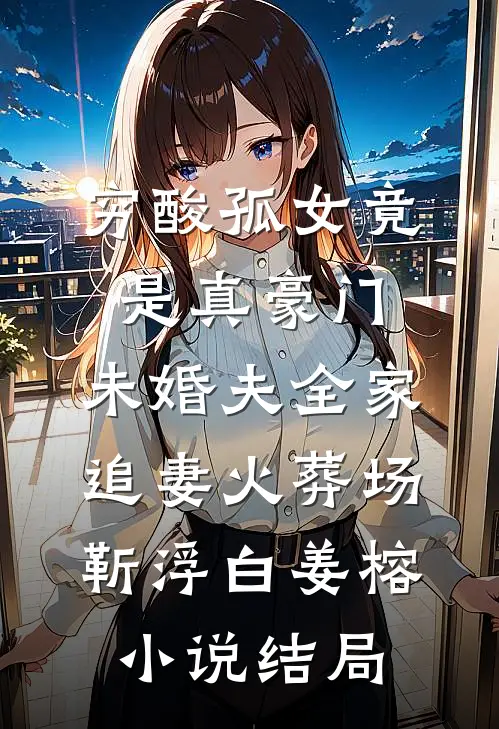 穷酸孤女竟是真豪门，未婚夫全家追妻火葬场靳浮白姜榕小说结局