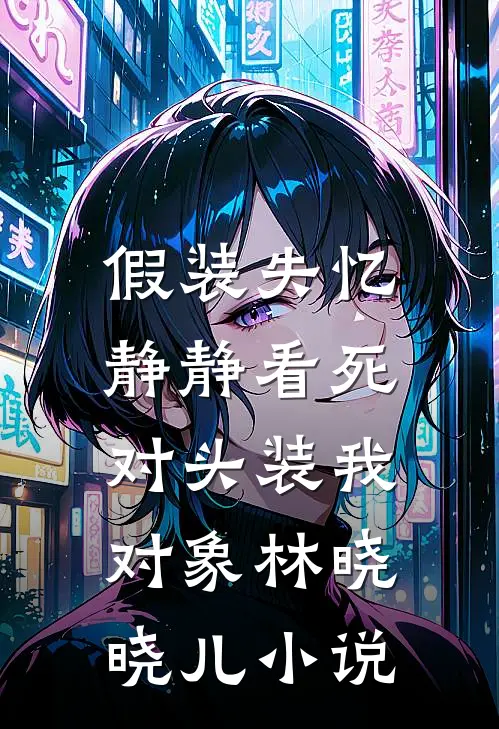 假装失忆，静静看死对头装我对象林晓晓儿小说