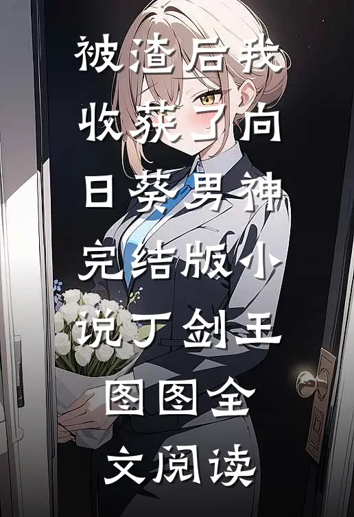 被渣后我收获了向日葵男神完结版小说_丁剑王图图全文阅读