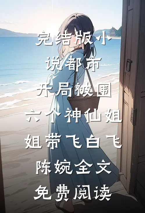 完结版小说都市，开局被围，六个神仙姐姐带飞白飞陈婉全文免费阅读