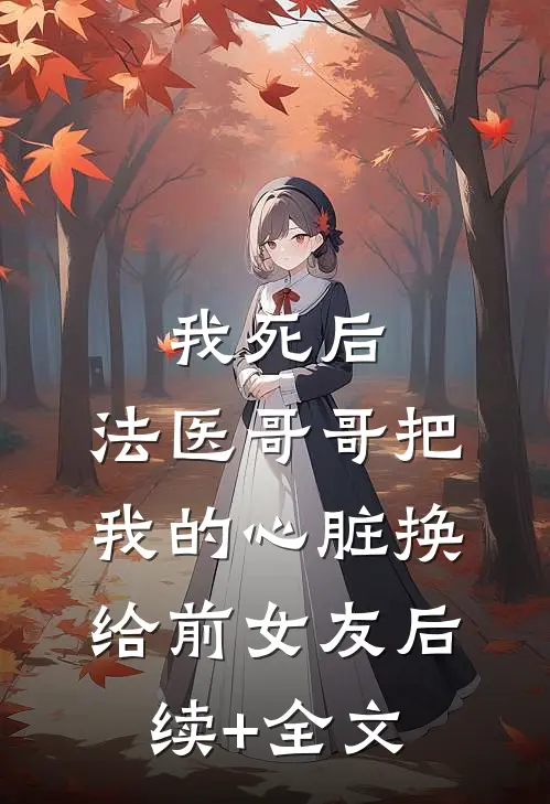 我死后，法医哥哥把我的心脏换给前女友后续+全文