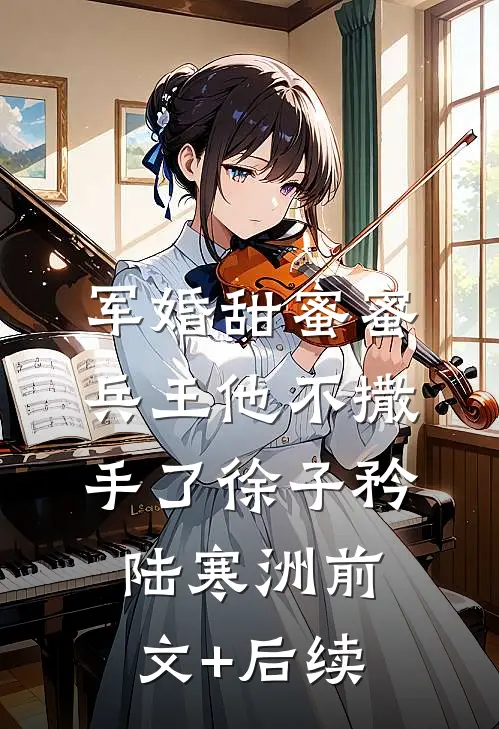 军婚甜蜜蜜，兵王他不撒手了徐子矜陆寒洲前文+后续